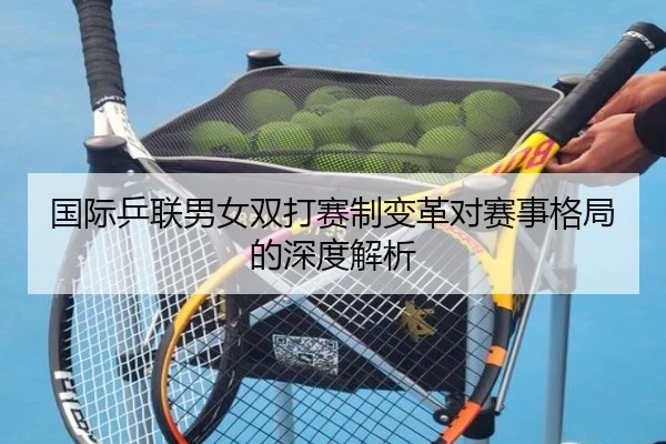 国际乒联男女双打赛制变革对赛事格局的深度解析